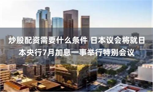 炒股配资需要什么条件 日本议会将就日本央行7月加息一事举行特别会议