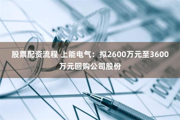 股票配资流程 上能电气：拟2600万元至3600万元回购公司股份
