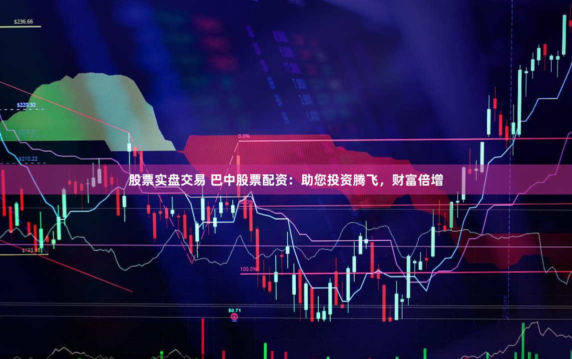 股票实盘交易 巴中股票配资：助您投资腾飞，财富倍增