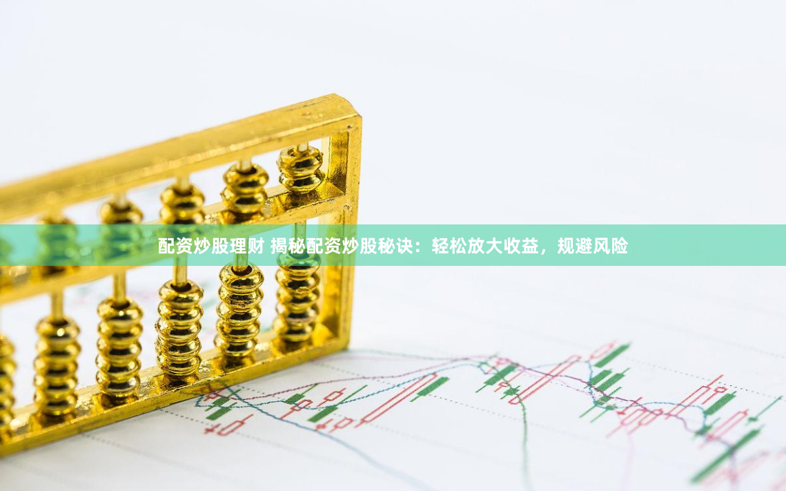 配资炒股理财 揭秘配资炒股秘诀：轻松放大收益，规避风险