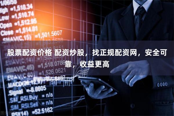 股票配资价格 配资炒股，找正规配资网，安全可靠，收益更高