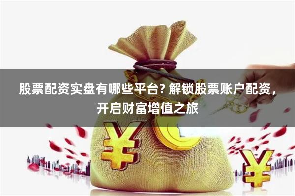 股票配资实盘有哪些平台? 解锁股票账户配资，开启财富增值之旅