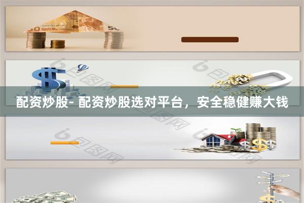 配资炒股- 配资炒股选对平台，安全稳健赚大钱