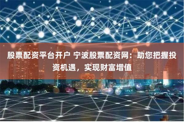 股票配资平台开户 宁波股票配资网：助您把握投资机遇，实现财富增值