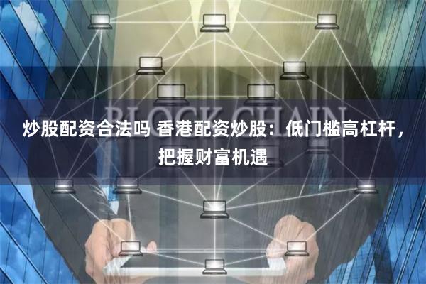 炒股配资合法吗 香港配资炒股：低门槛高杠杆，把握财富机遇