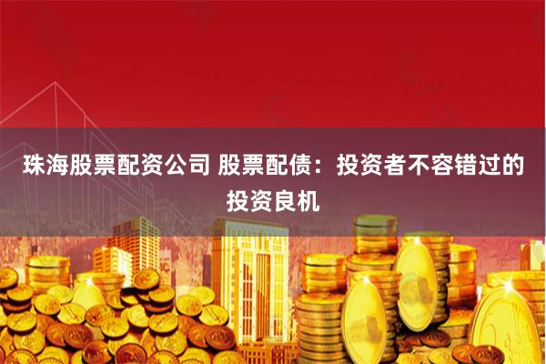 珠海股票配资公司 股票配债：投资者不容错过的投资良机