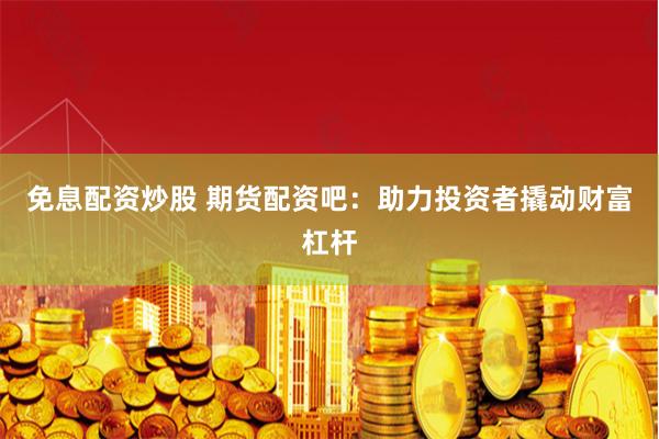 免息配资炒股 期货配资吧：助力投资者撬动财富杠杆