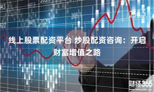 线上股票配资平台 炒股配资咨询：开启财富增值之路
