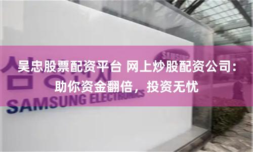 吴忠股票配资平台 网上炒股配资公司：助你资金翻倍，投资无忧
