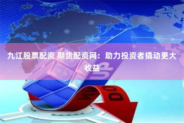 九江股票配资 期货配资网：助力投资者撬动更大收益