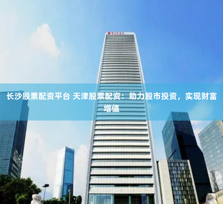 长沙股票配资平台 天津股票配资：助力股市投资，实现财富增值