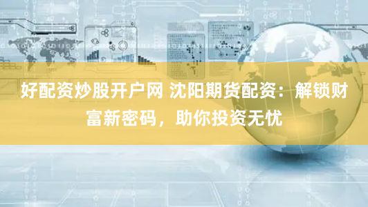 好配资炒股开户网 沈阳期货配资：解锁财富新密码，助你投资无忧
