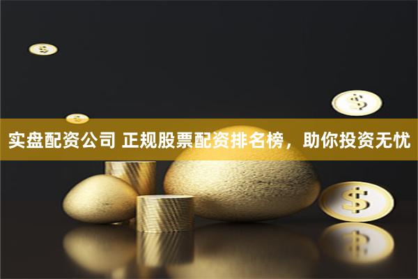 实盘配资公司 正规股票配资排名榜，助你投资无忧