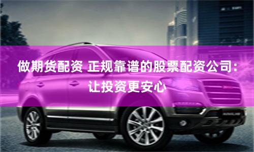 做期货配资 正规靠谱的股票配资公司：让投资更安心