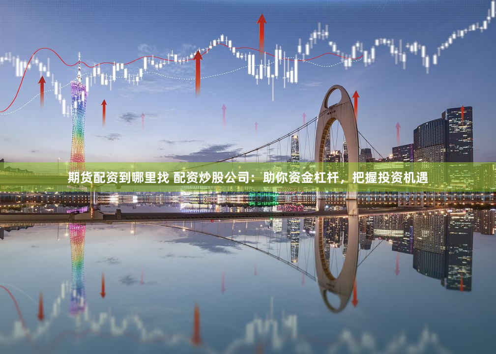 期货配资到哪里找 配资炒股公司：助你资金杠杆，把握投资机遇
