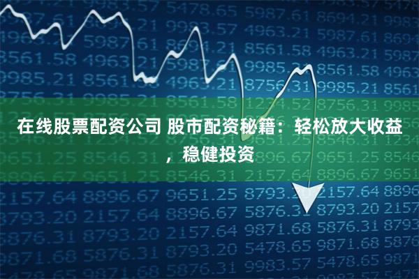 在线股票配资公司 股市配资秘籍：轻松放大收益，稳健投资