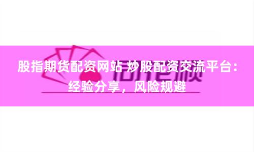 股指期货配资网站 炒股配资交流平台：经验分享，风险规避