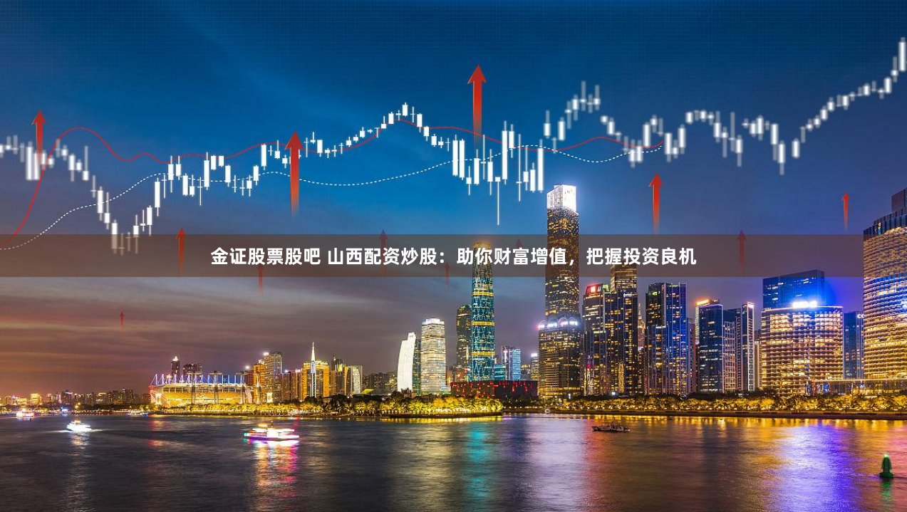 金证股票股吧 山西配资炒股：助你财富增值，把握投资良机
