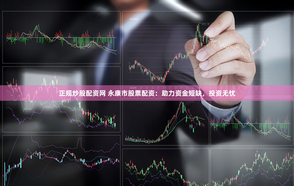 正规炒股配资网 永康市股票配资：助力资金短缺，投资无忧