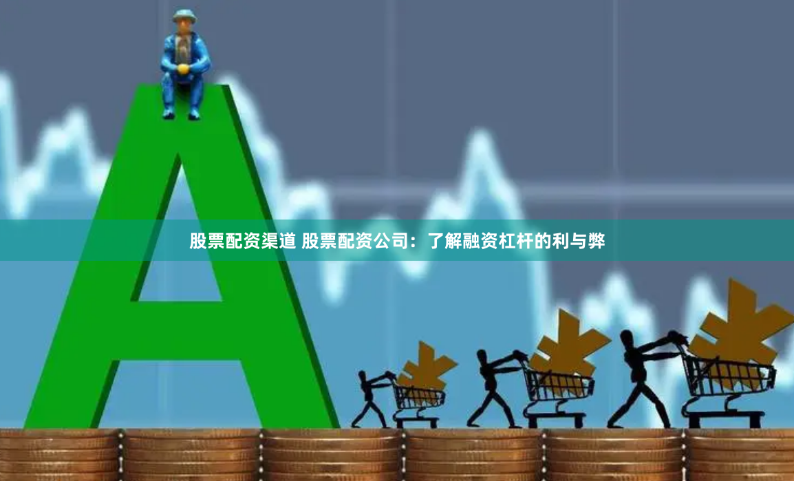 股票配资渠道 股票配资公司：了解融资杠杆的利与弊