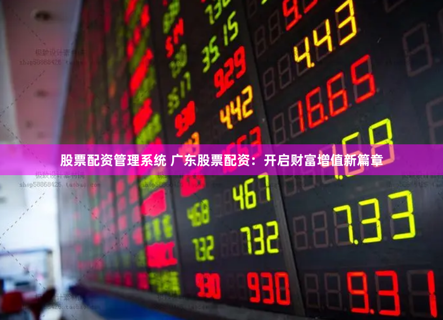 股票配资管理系统 广东股票配资：开启财富增值新篇章