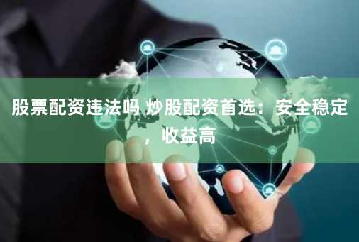 股票配资违法吗 炒股配资首选：安全稳定，收益高