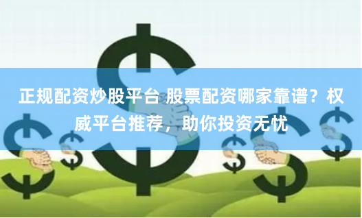 正规配资炒股平台 股票配资哪家靠谱？权威平台推荐，助你投资无忧