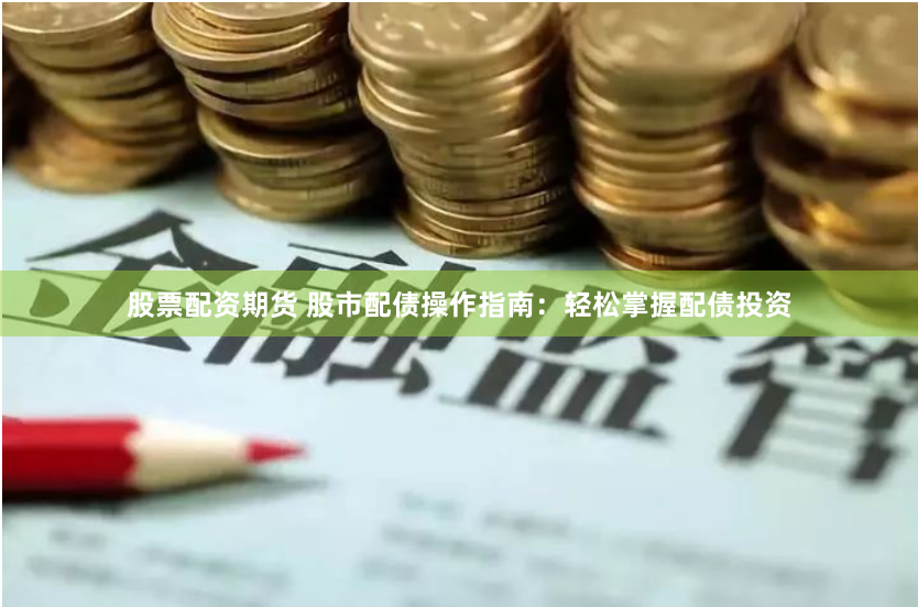 股票配资期货 股市配债操作指南：轻松掌握配债投资