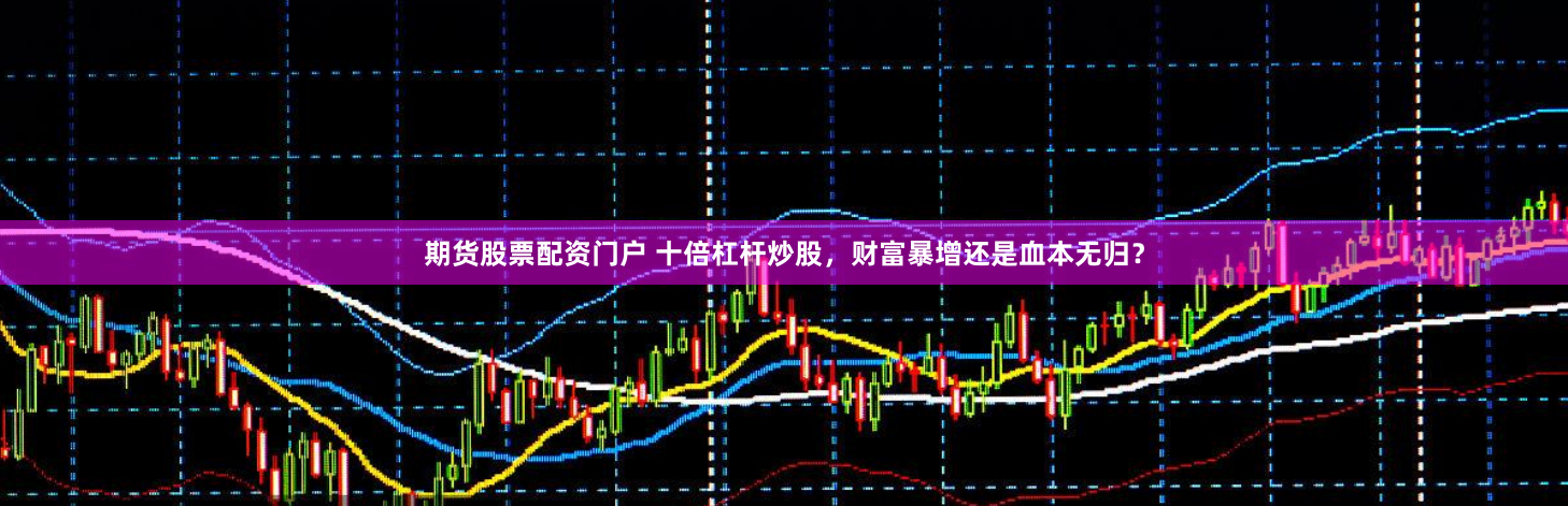 期货股票配资门户 十倍杠杆炒股，财富暴增还是血本无归？