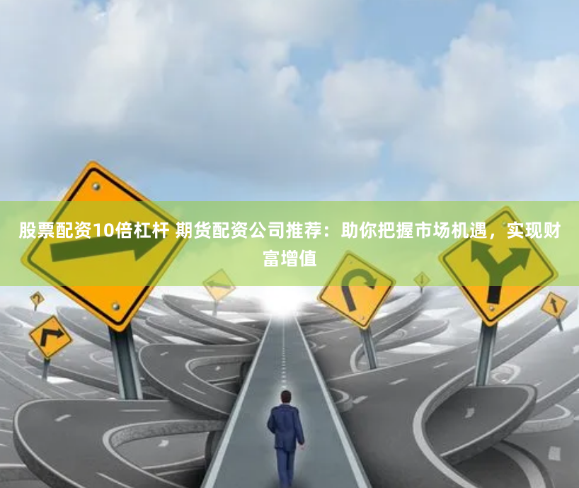 股票配资10倍杠杆 期货配资公司推荐：助你把握市场机遇，实现财富增值