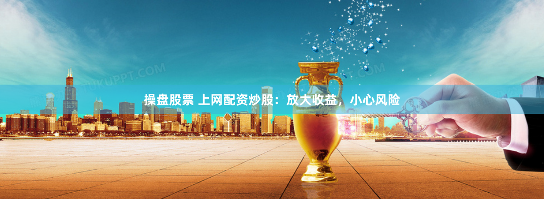 操盘股票 上网配资炒股：放大收益，小心风险