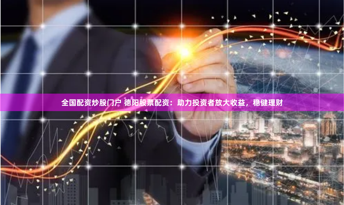 全国配资炒股门户 德阳股票配资：助力投资者放大收益，稳健理财