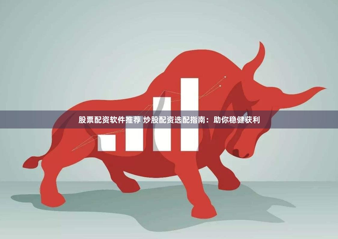 股票配资软件推荐 炒股配资选配指南：助你稳健获利