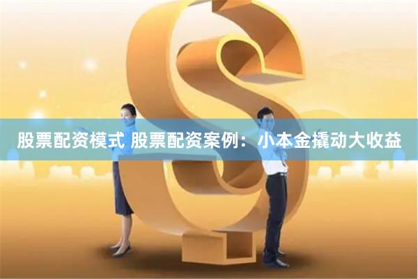 股票配资模式 股票配资案例：小本金撬动大收益