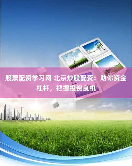 股票配资学习网 北京炒股配资：助你资金杠杆，把握投资良机