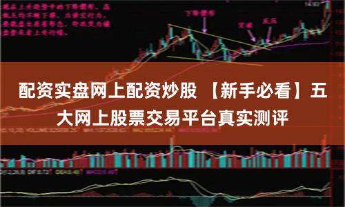 配资实盘网上配资炒股 【新手必看】五大网上股票交易平台真实测评