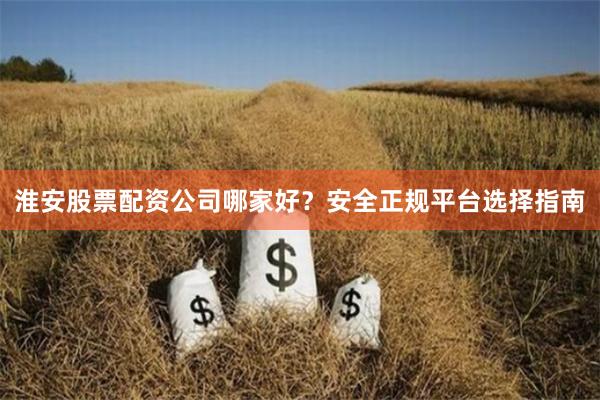 淮安股票配资公司哪家好？安全正规平台选择指南