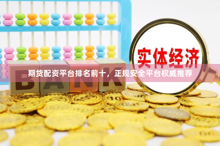 期货配资平台排名前十，正规安全平台权威推荐