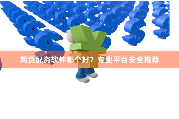 期货配资软件哪个好？专业平台安全推荐
