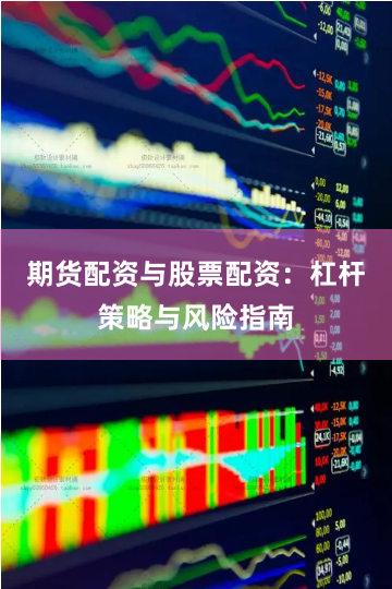 期货配资与股票配资：杠杆策略与风险指南