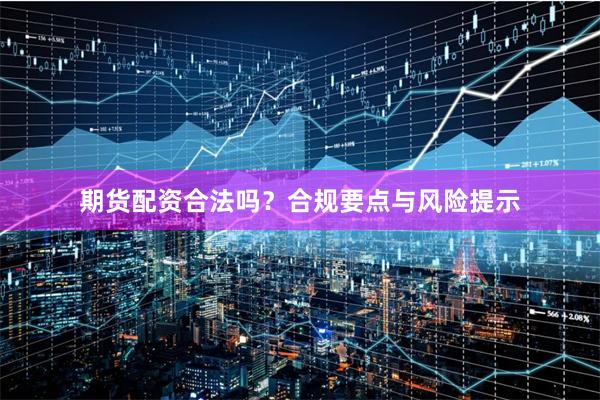 期货配资合法吗？合规要点与风险提示