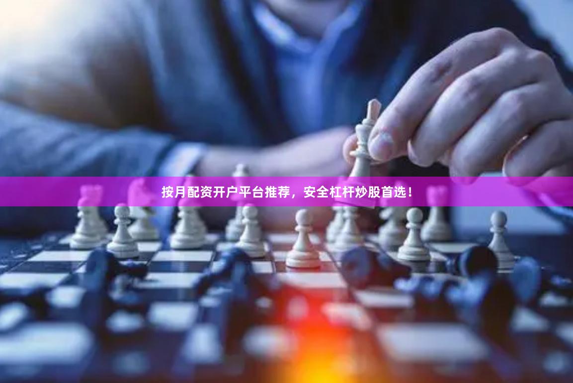 按月配资开户平台推荐，安全杠杆炒股首选！