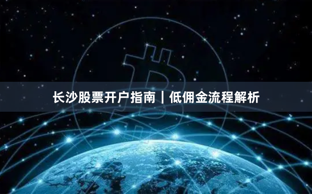 长沙股票开户指南｜低佣金流程解析