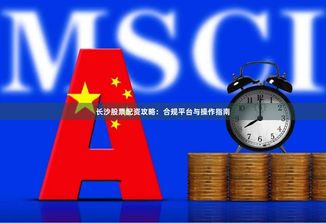 长沙股票配资攻略：合规平台与操作指南