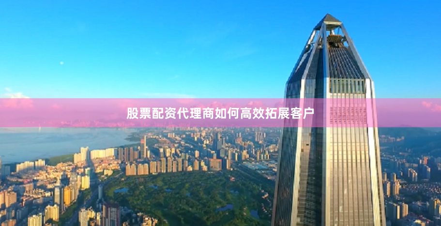 股票配资代理商如何高效拓展客户