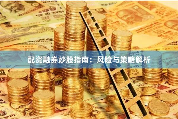 配资融券炒股指南：风险与策略解析