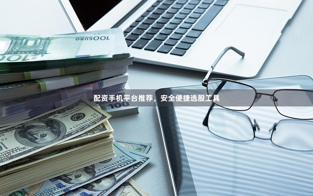 配资手机平台推荐，安全便捷选股工具