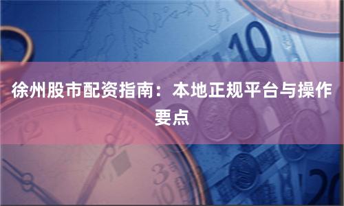 徐州股市配资指南：本地正规平台与操作要点