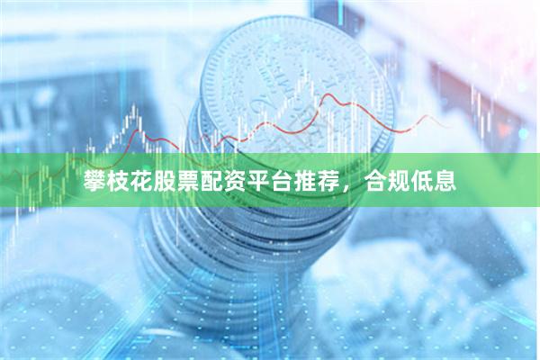攀枝花股票配资平台推荐，合规低息