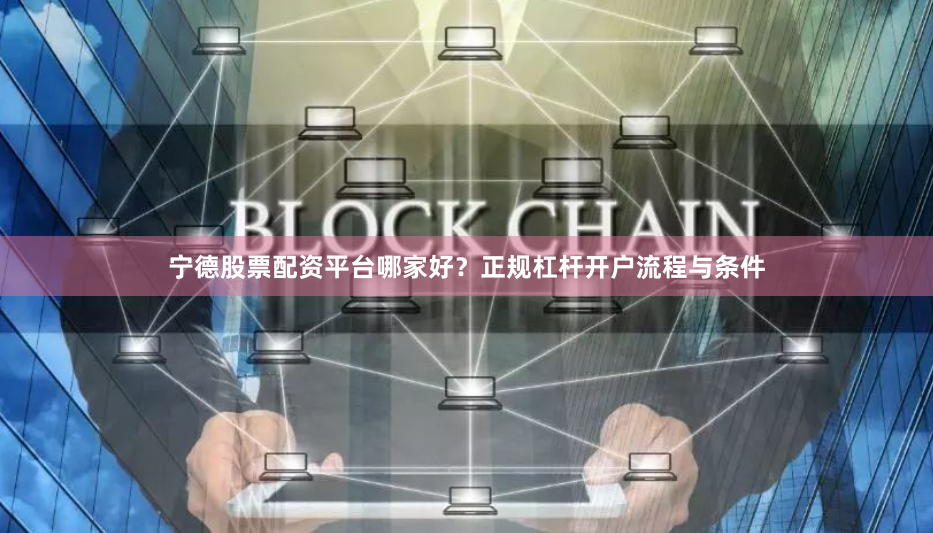 宁德股票配资平台哪家好？正规杠杆开户流程与条件